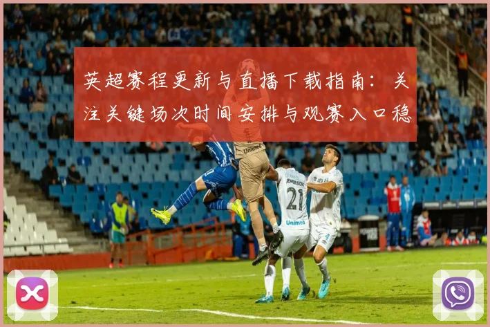 英超赛程更新与直播下载指南：关注关键场次时间安排与观赛入口稳定性