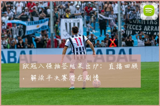 欧冠八强抽签结果出炉：直播回顾，解读半决赛潜在剧情