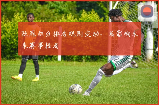 欧冠积分排名规则变动，或影响未来赛事格局