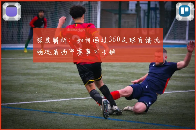 深度解析：如何通过360足球直播流畅观看西甲赛事不卡顿