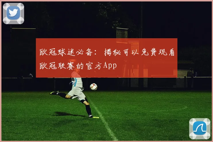 欧冠球迷必备：揭秘可以免费观看欧冠联赛的官方App