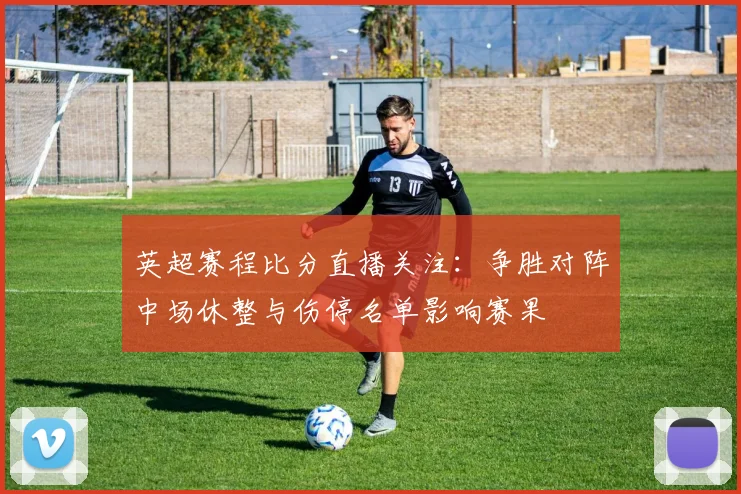 英超赛程比分直播关注：争胜对阵中场休整与伤停名单影响赛果