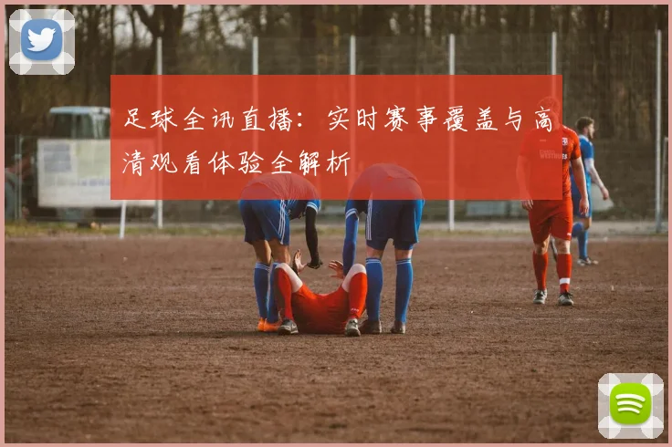 足球全讯直播:实时赛事覆盖与高清观看体验全解析