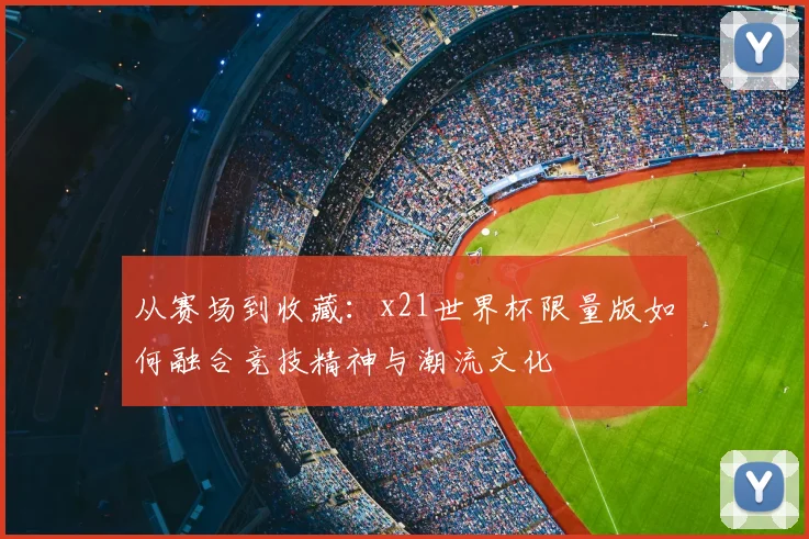 从赛场到收藏：x21世界杯限量版如何融合竞技精神与潮流文化