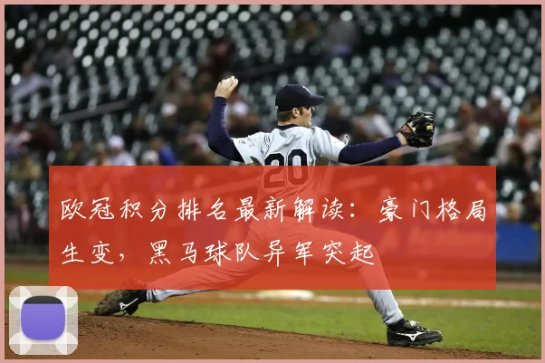 欧冠积分排名最新解读：豪门格局生变，黑马球队异军突起