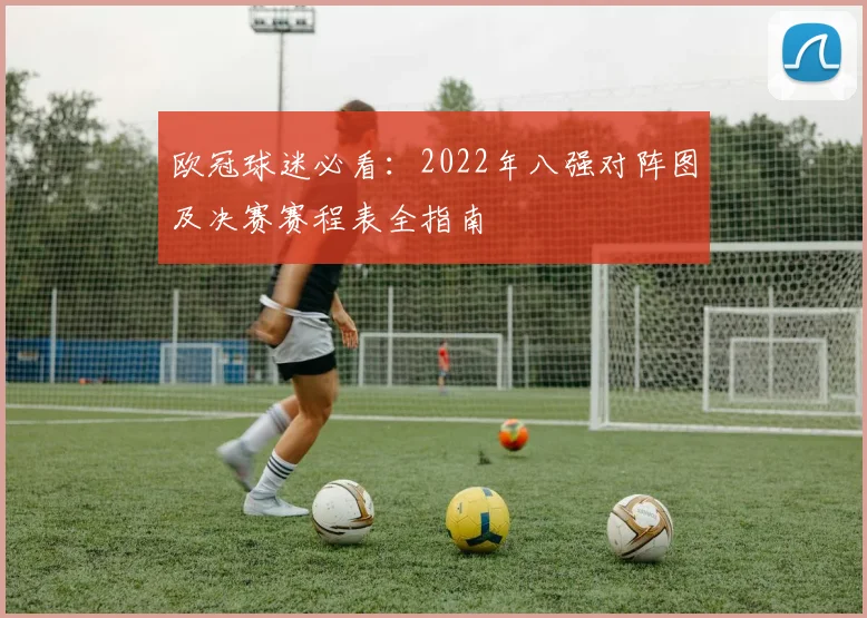 欧冠球迷必看：2022年八强对阵图及决赛赛程表全指南