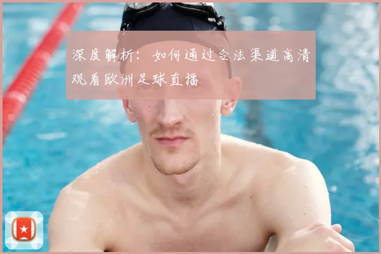 深度解析：如何通过合法渠道高清观看欧洲足球直播