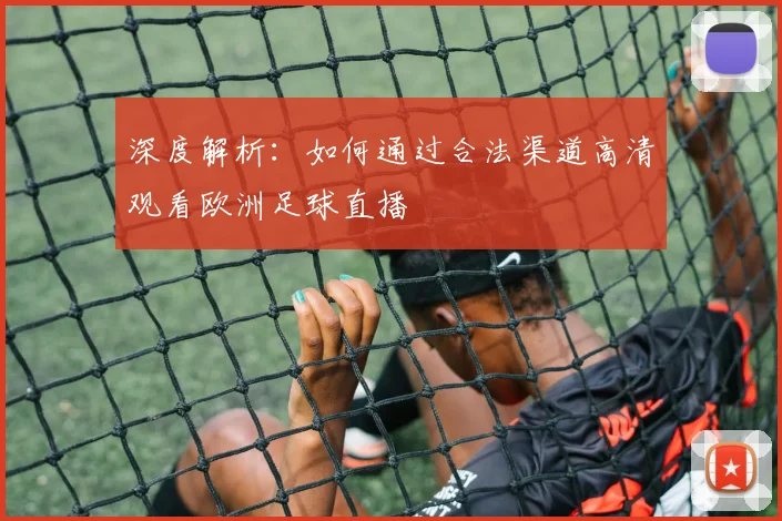 深度解析：如何通过合法渠道高清观看欧洲足球直播