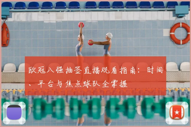 欧冠八强抽签直播观看指南：时间、平台与焦点球队全掌握