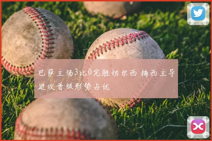 巴萨主场3比0完胜切尔西 梅西主导进攻晋级形势占优