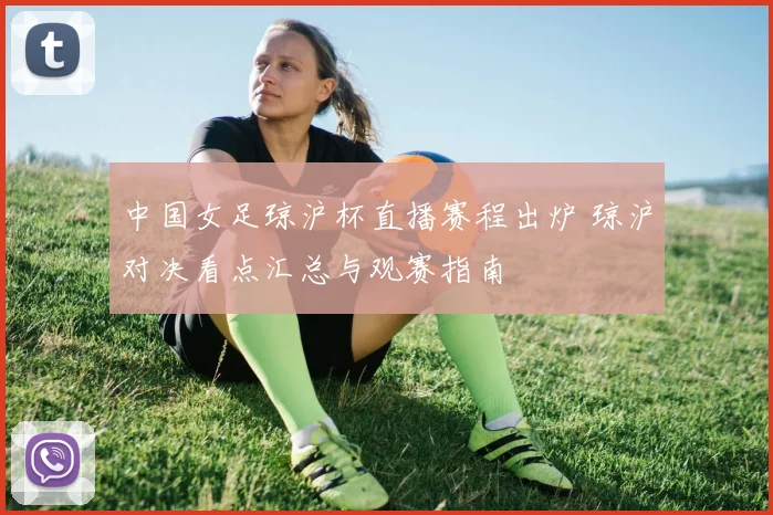 中国女足琼沪杯直播赛程出炉 琼沪对决看点汇总与观赛指南