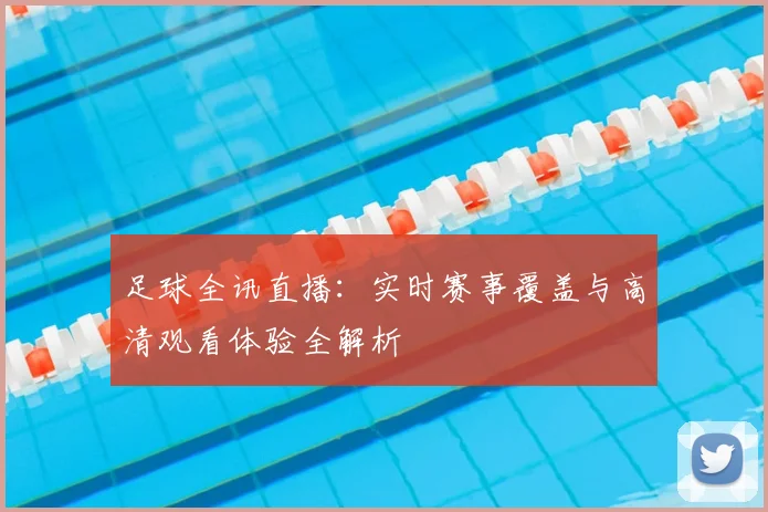 足球全讯直播：实时赛事覆盖与高清观看体验全解析