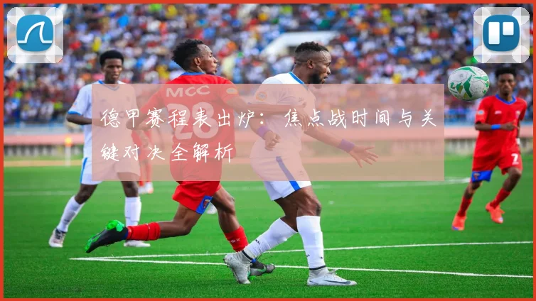 德甲赛程表出炉:焦点战时间与关键对决全解析