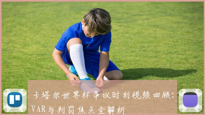 卡塔尔世界杯争议时刻视频回顾：VAR与判罚焦点全解析
