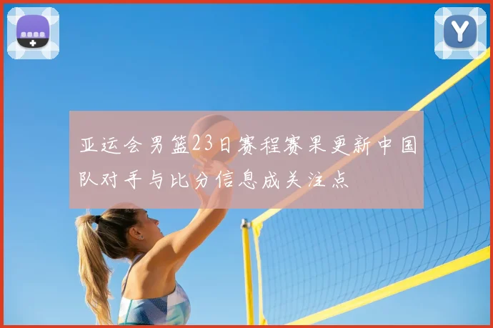 亚运会男篮23日赛程赛果更新中国队对手与比分信息成关注点