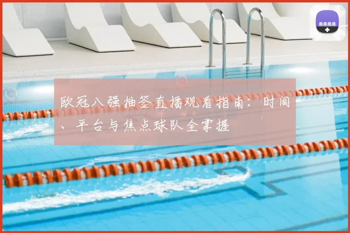 欧冠八强抽签直播观看指南：时间、平台与焦点球队全掌握