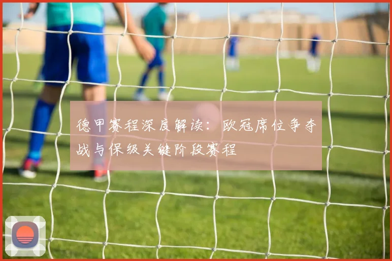 德甲赛程深度解读：欧冠席位争夺战与保级关键阶段赛程