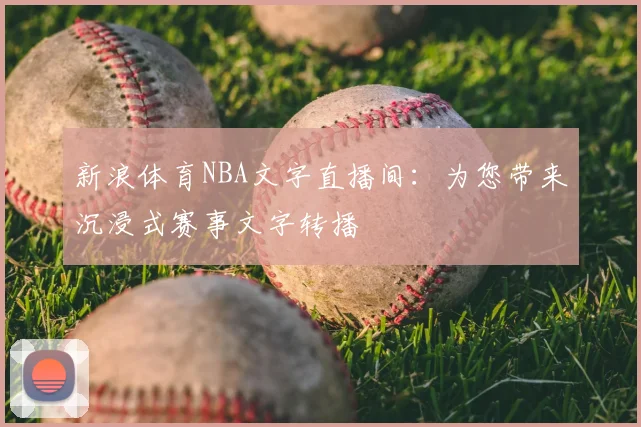 新浪体育NBA文字直播间：为您带来沉浸式赛事文字转播
