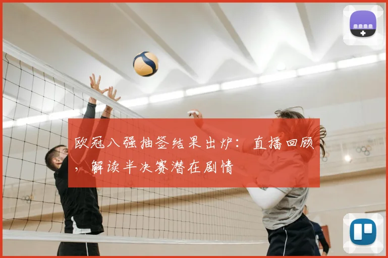 欧冠八强抽签结果出炉：直播回顾，解读半决赛潜在剧情