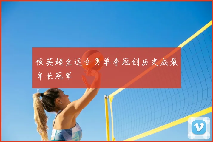 侯英超全运会男单夺冠创历史成最年长冠军